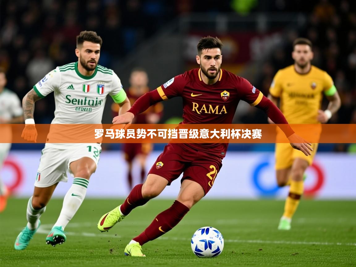 2025爱游戏官网进入罗马球员势不可挡晋级意大利杯决赛  第3张