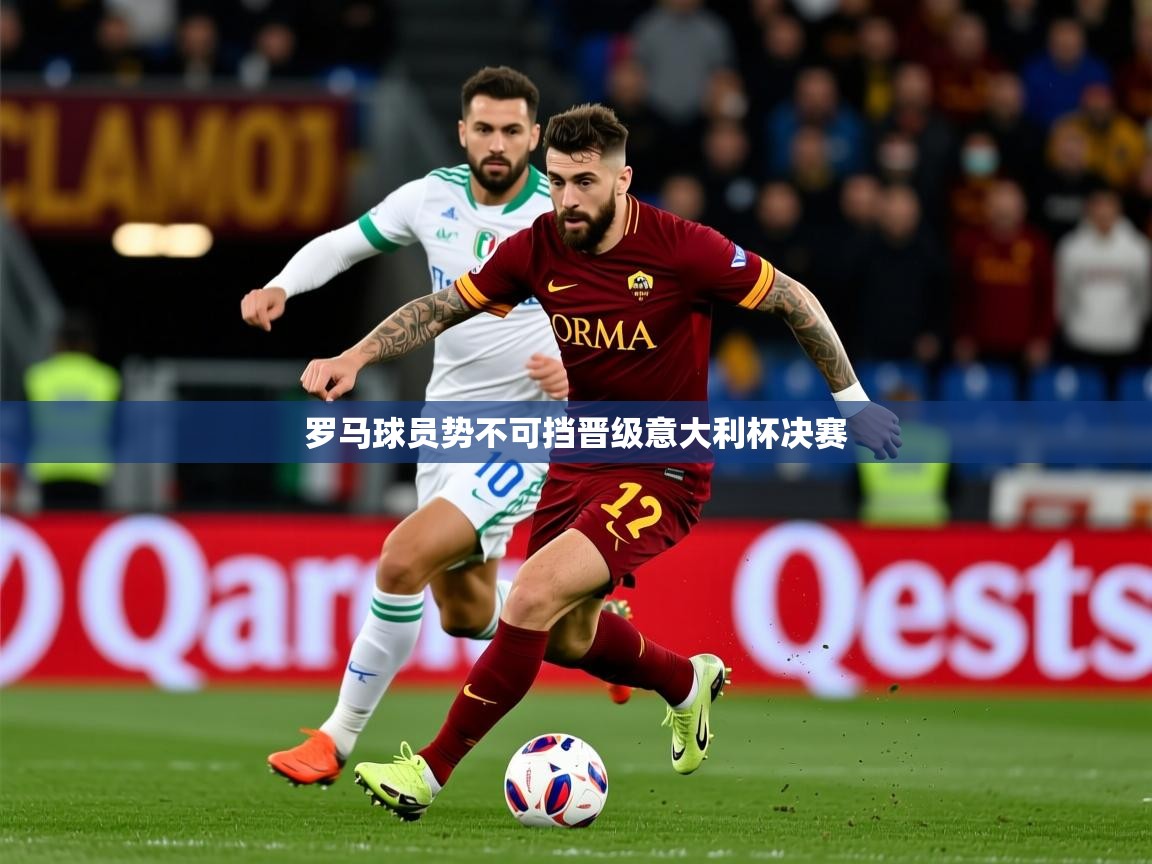 2025爱游戏官网进入罗马球员势不可挡晋级意大利杯决赛  第4张