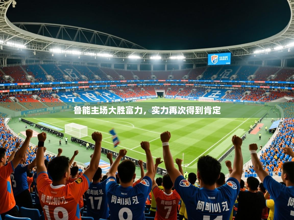 2025爱游戏鲁能主场大胜富力,实力再次得到肯定 第4张