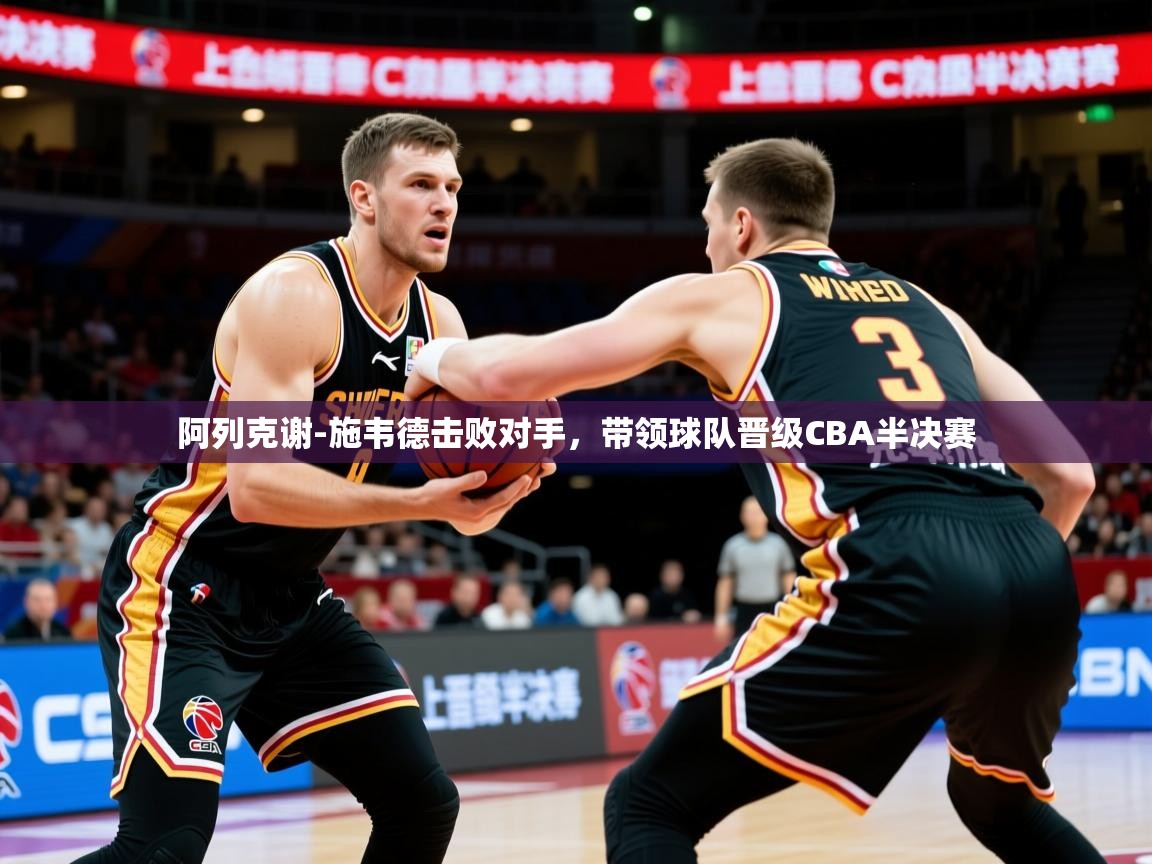 2025爱游戏官方网站入口阿列克谢-施韦德击败对手，带领球队晋级CBA半决赛  第1张