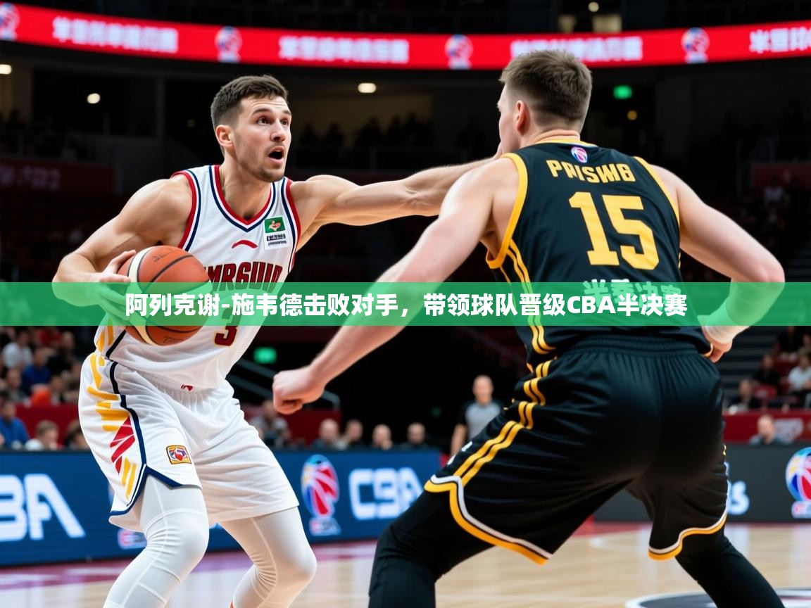 2025爱游戏官方网站入口阿列克谢-施韦德击败对手，带领球队晋级CBA半决赛  第2张