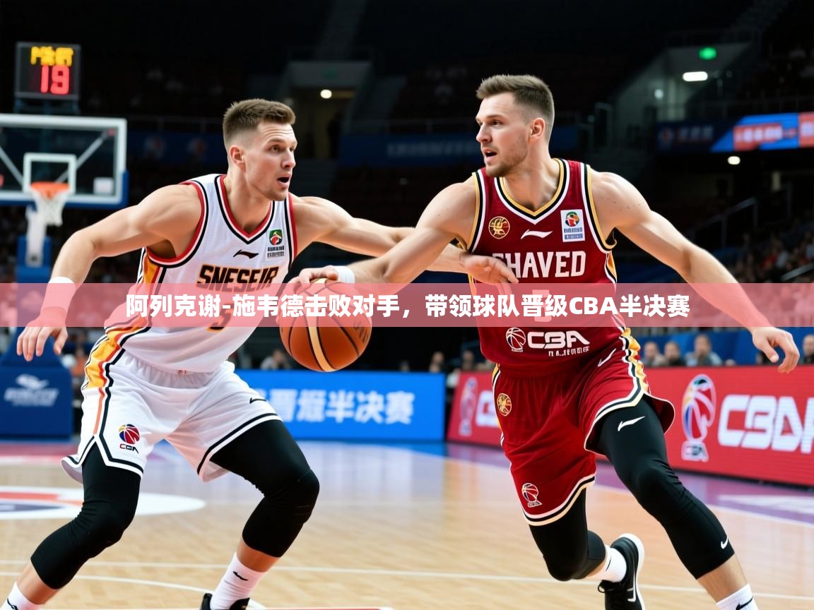 2025爱游戏官方网站入口阿列克谢-施韦德击败对手，带领球队晋级CBA半决赛  第4张