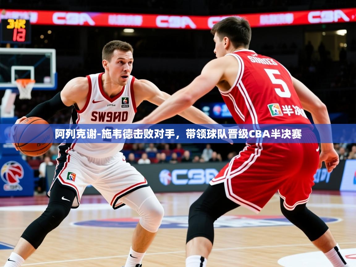 2025爱游戏官方网站入口阿列克谢-施韦德击败对手，带领球队晋级CBA半决赛  第3张