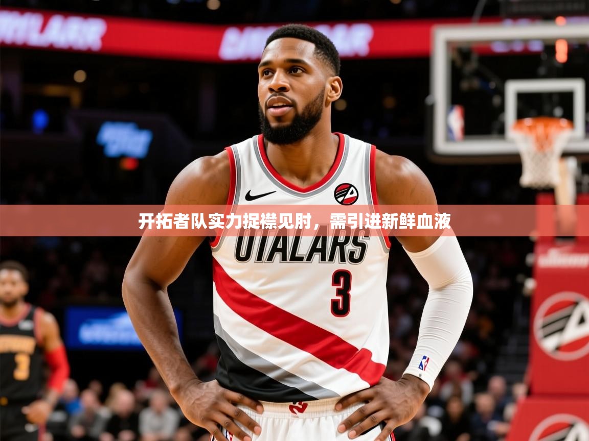 2025爱游戏登录网址开拓者队实力捉襟见肘,需引进新鲜血液 第2张