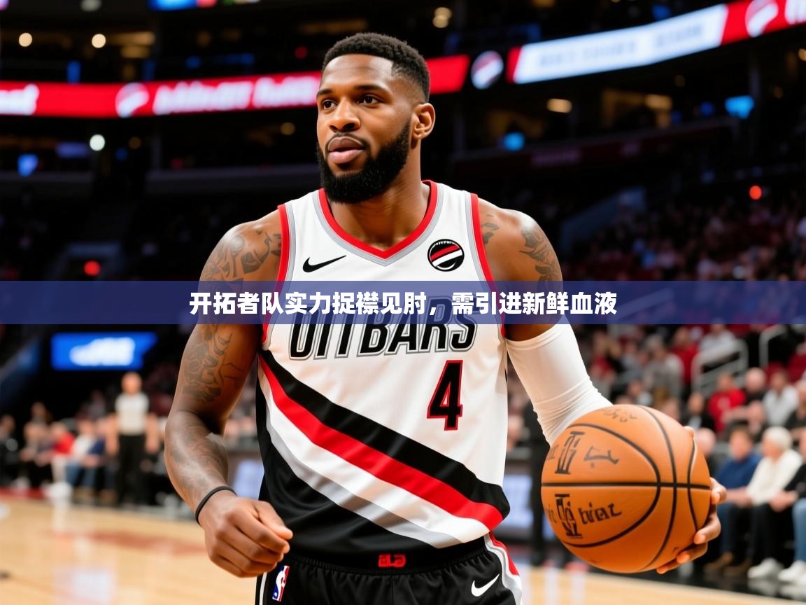 2025爱游戏登录网址开拓者队实力捉襟见肘,需引进新鲜血液 第3张