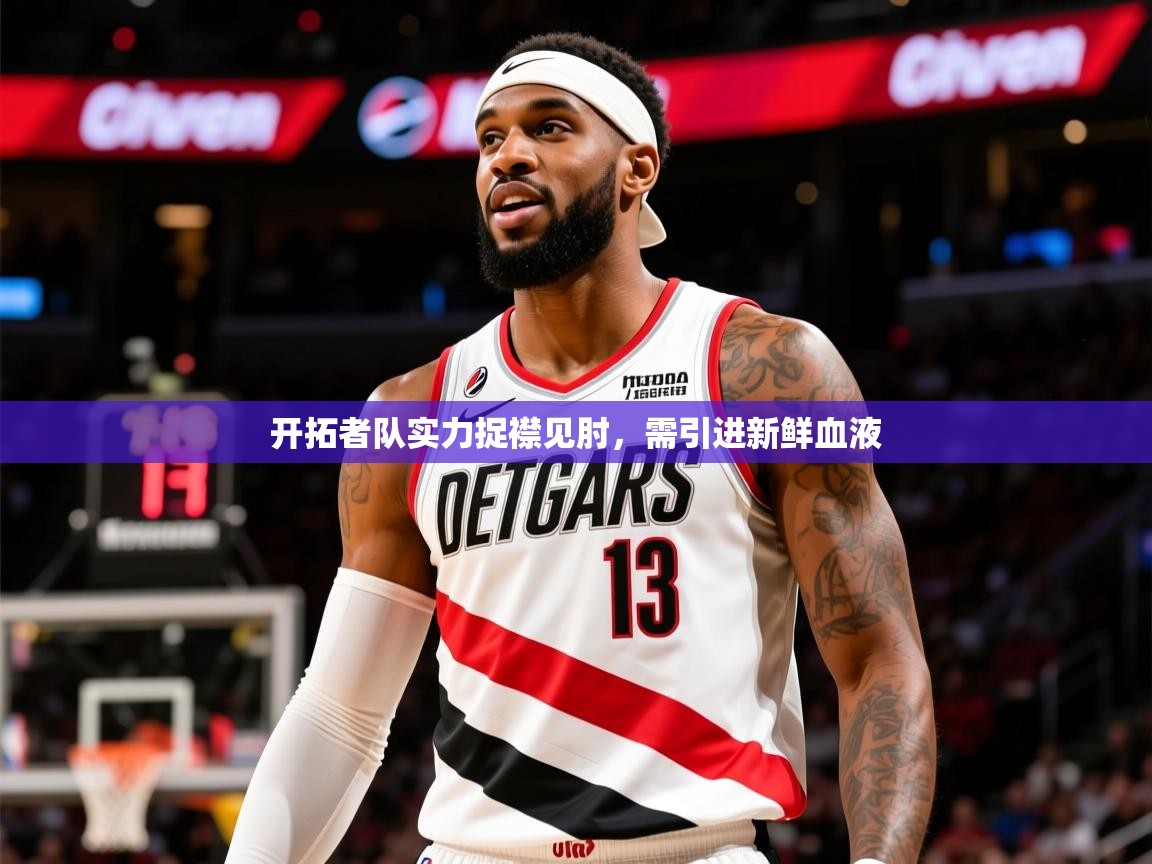 2025爱游戏登录网址开拓者队实力捉襟见肘,需引进新鲜血液 第4张