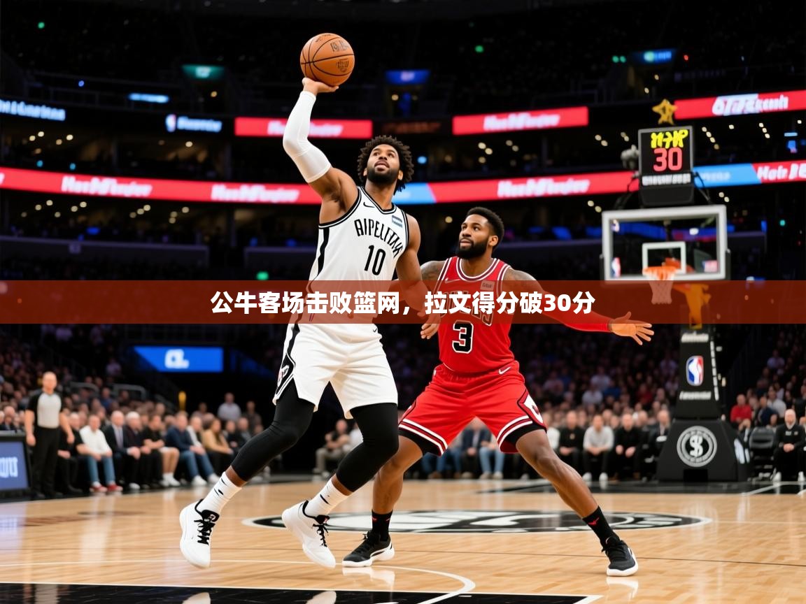 2025爱游戏入口公牛客场击败篮网,拉文得分破30分 第4张