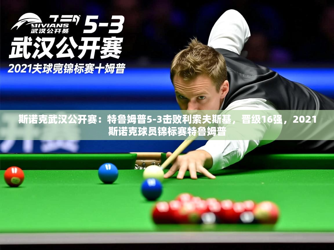 2025爱游戏登录网址斯诺克武汉公开赛:特鲁姆普5-3击败利索夫斯基,晋级16强,2021斯诺克球员锦标赛特鲁姆普 第1张