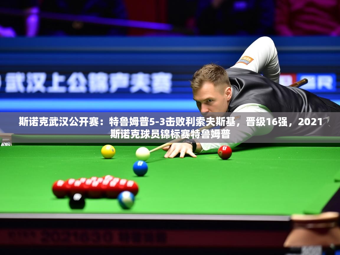 2025爱游戏登录网址斯诺克武汉公开赛:特鲁姆普5-3击败利索夫斯基,晋级16强,2021斯诺克球员锦标赛特鲁姆普 第2张