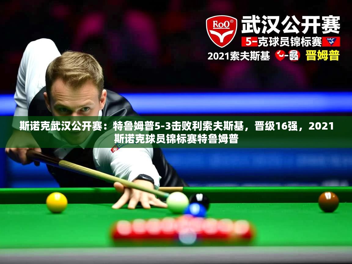 2025爱游戏登录网址斯诺克武汉公开赛:特鲁姆普5-3击败利索夫斯基,晋级16强,2021斯诺克球员锦标赛特鲁姆普 第4张