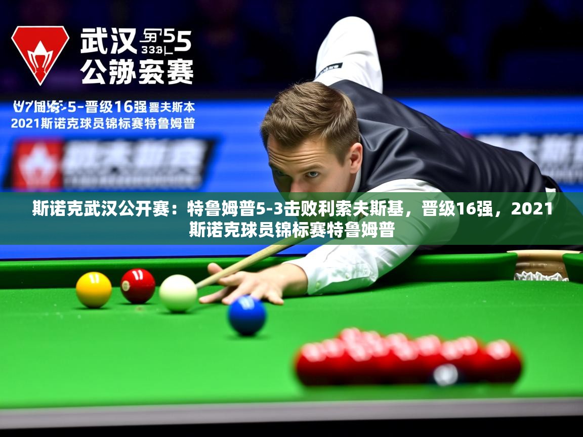 2025爱游戏登录网址斯诺克武汉公开赛:特鲁姆普5-3击败利索夫斯基,晋级16强,2021斯诺克球员锦标赛特鲁姆普 第3张