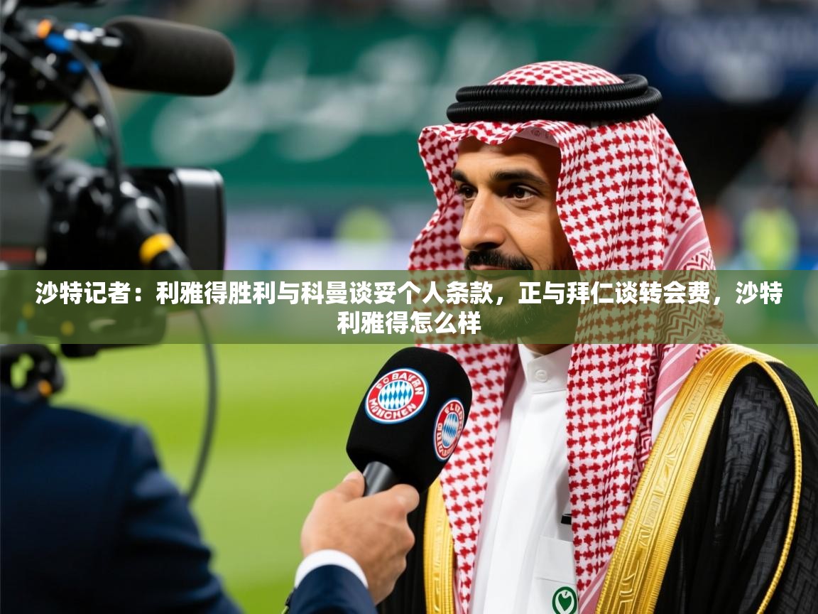 2025爱游戏官网进入沙特记者:利雅得胜利与科曼谈妥个人条款,正与拜仁谈转会费,沙特利雅得怎么样 第3张