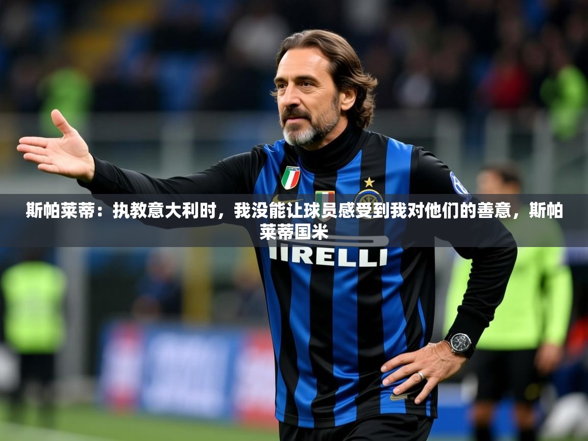 2025爱游戏登录不了斯帕莱蒂：执教意大利时，我没能让球员感受到我对他们的善意，斯帕莱蒂国米  第1张