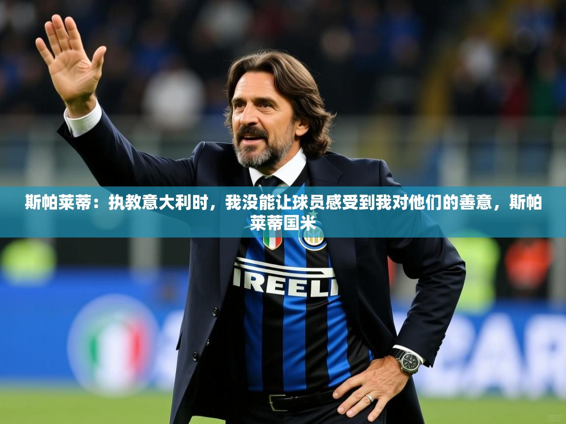 2025爱游戏登录不了斯帕莱蒂：执教意大利时，我没能让球员感受到我对他们的善意，斯帕莱蒂国米  第2张