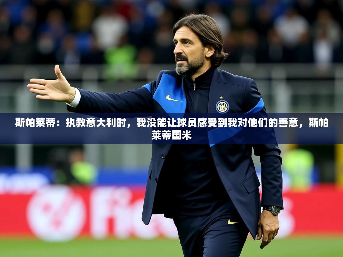 2025爱游戏登录不了斯帕莱蒂：执教意大利时，我没能让球员感受到我对他们的善意，斯帕莱蒂国米  第3张