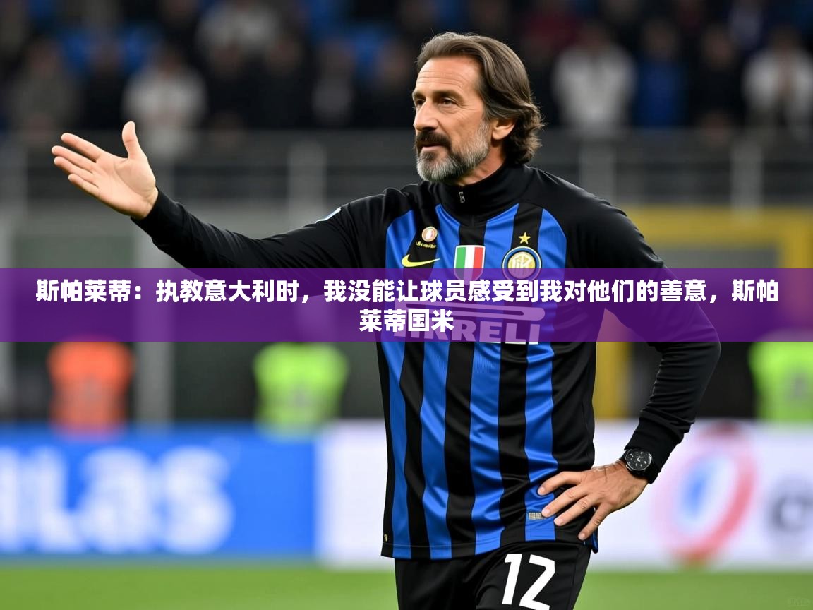 2025爱游戏登录不了斯帕莱蒂：执教意大利时，我没能让球员感受到我对他们的善意，斯帕莱蒂国米  第4张