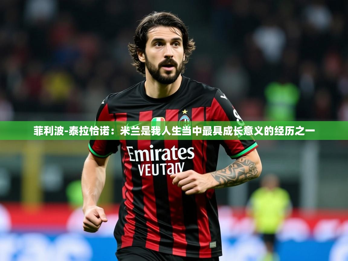 2025爱游戏官网菲利波-泰拉恰诺：米兰是我人生当中最具成长意义的经历之一  第2张