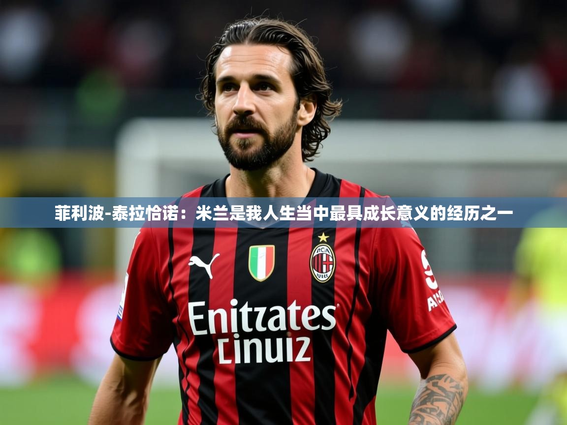 2025爱游戏官网菲利波-泰拉恰诺：米兰是我人生当中最具成长意义的经历之一  第1张