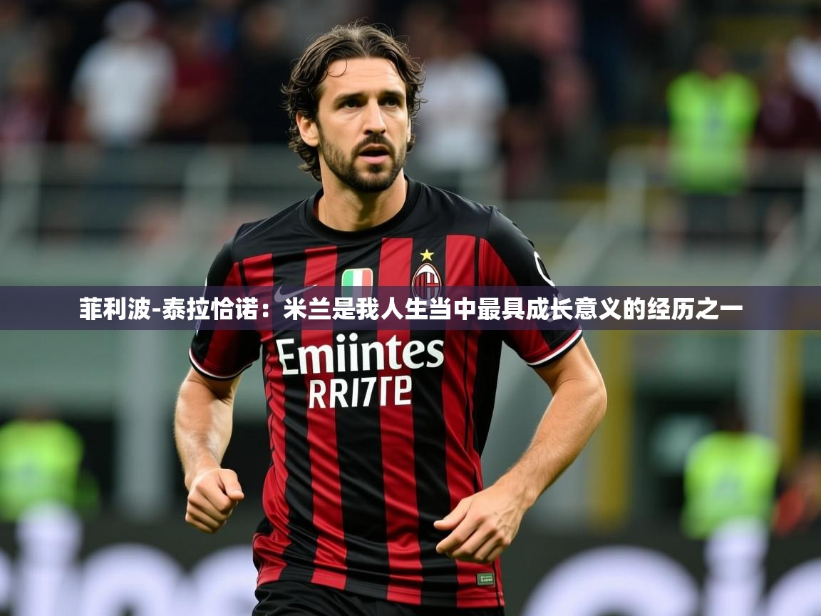 2025爱游戏官网菲利波-泰拉恰诺：米兰是我人生当中最具成长意义的经历之一  第3张