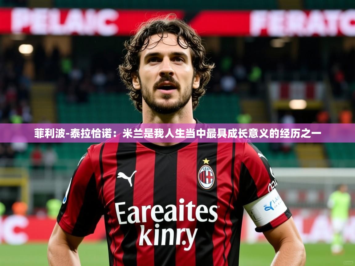 2025爱游戏官网菲利波-泰拉恰诺：米兰是我人生当中最具成长意义的经历之一  第4张