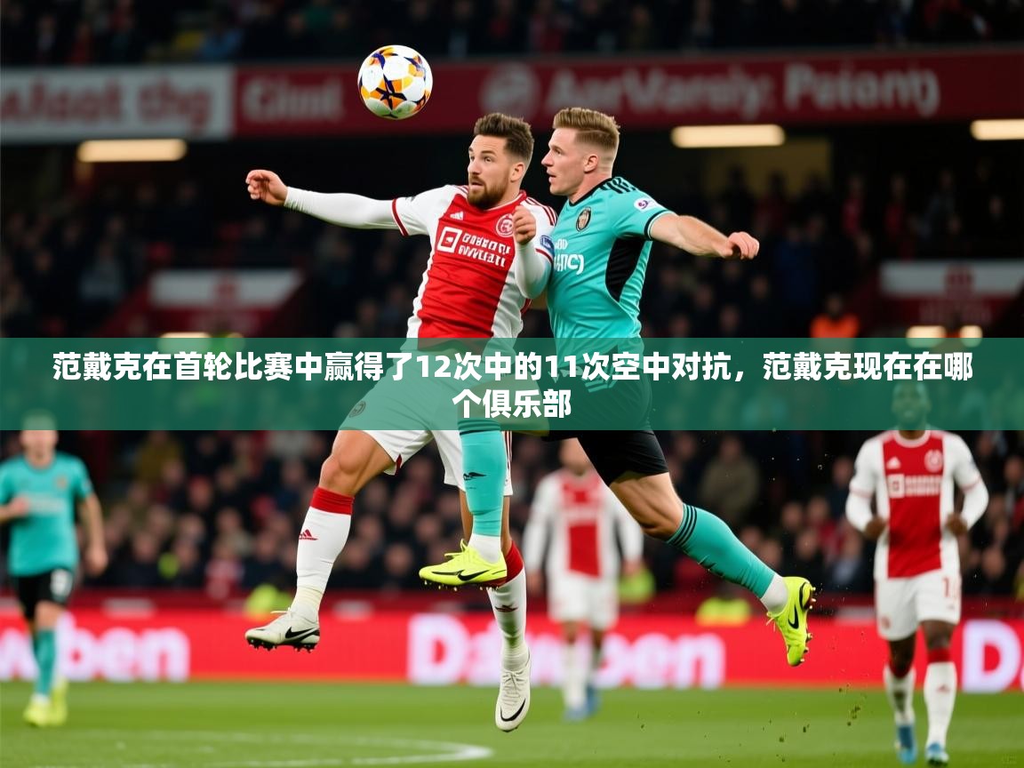 2025爱游戏中国官方网站范戴克在首轮比赛中赢得了12次中的11次空中对抗，范戴克现在在哪个俱乐部  第1张