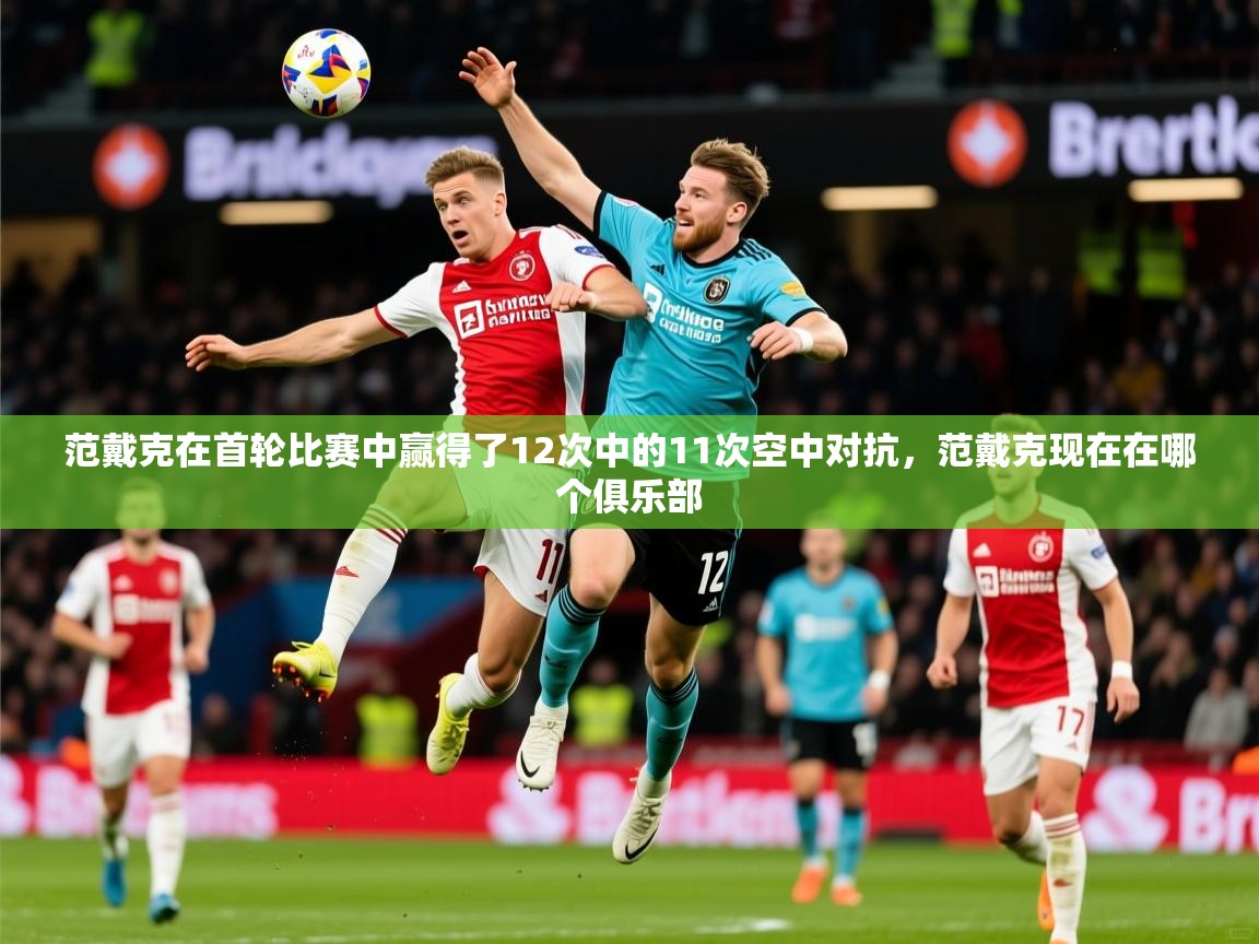 2025爱游戏中国官方网站范戴克在首轮比赛中赢得了12次中的11次空中对抗，范戴克现在在哪个俱乐部  第2张