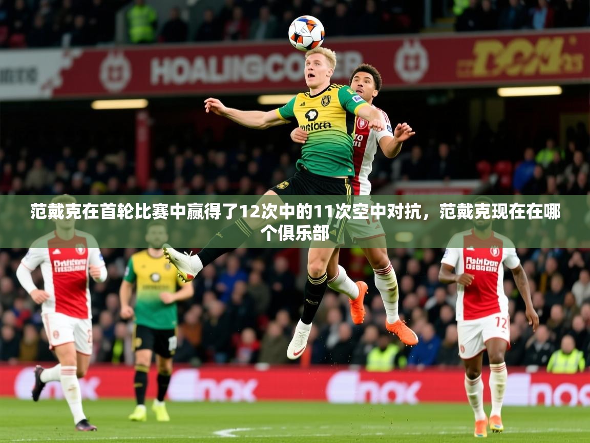 2025爱游戏中国官方网站范戴克在首轮比赛中赢得了12次中的11次空中对抗，范戴克现在在哪个俱乐部  第3张