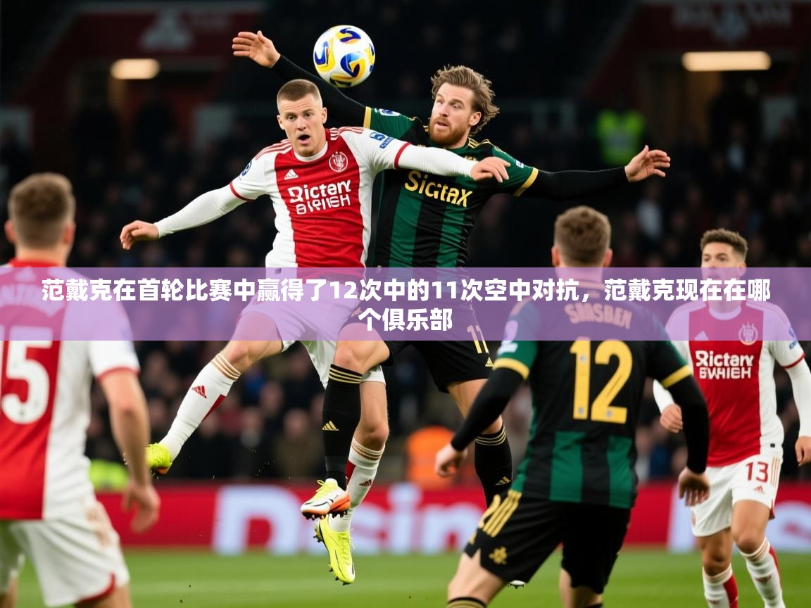 2025爱游戏中国官方网站范戴克在首轮比赛中赢得了12次中的11次空中对抗，范戴克现在在哪个俱乐部  第4张