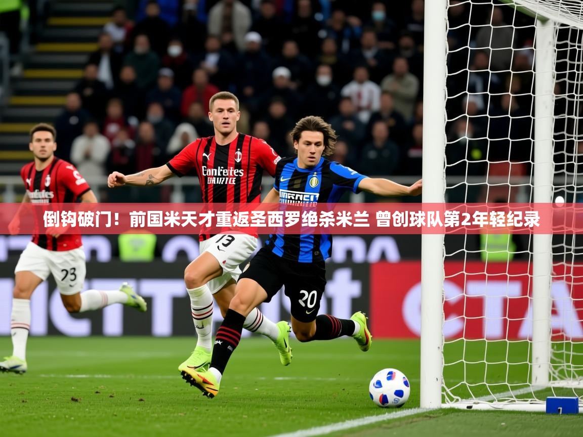 2025爱游戏体育倒钩破门!前国米天才重返圣西罗绝杀米兰 曾创球队第2年轻纪录 第2张