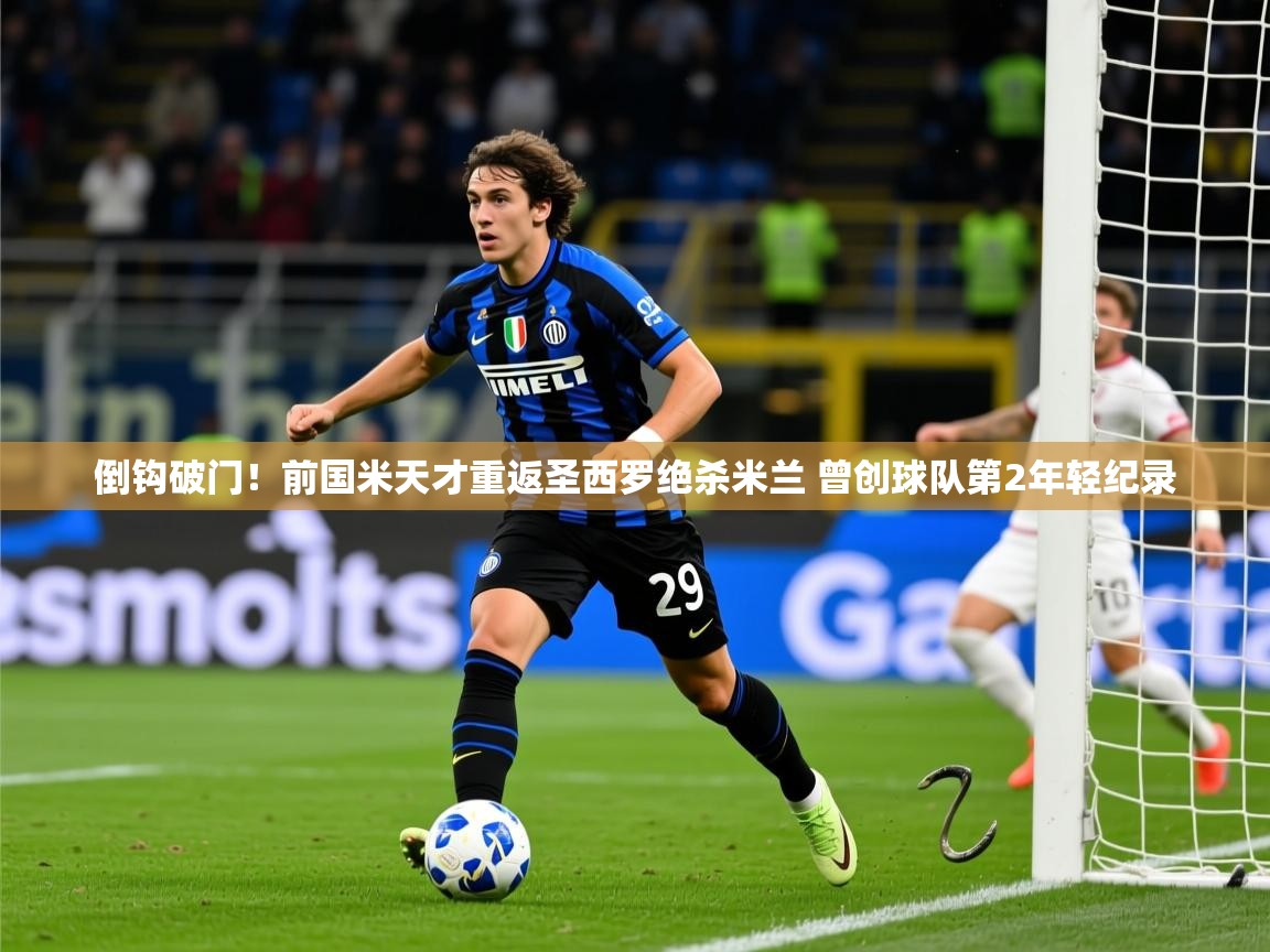 2025爱游戏体育倒钩破门!前国米天才重返圣西罗绝杀米兰 曾创球队第2年轻纪录 第3张