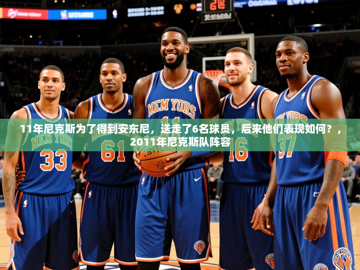 2025ayx官网爱游戏登录11年尼克斯为了得到安东尼,送走了6名球员,后来他们表现如何?,2011年尼克斯队阵容 第1张