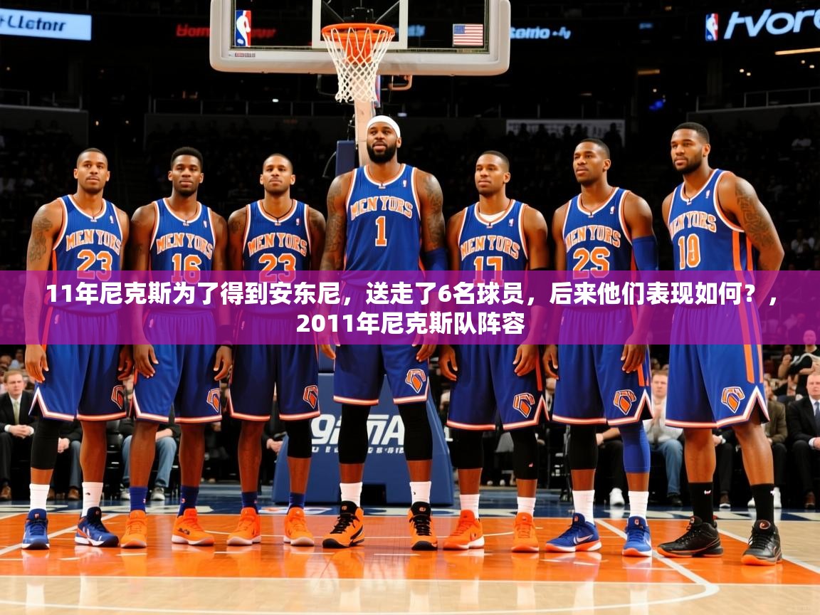 2025ayx官网爱游戏登录11年尼克斯为了得到安东尼,送走了6名球员,后来他们表现如何?,2011年尼克斯队阵容 第3张