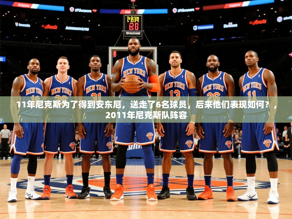 2025ayx官网爱游戏登录11年尼克斯为了得到安东尼,送走了6名球员,后来他们表现如何?,2011年尼克斯队阵容 第4张