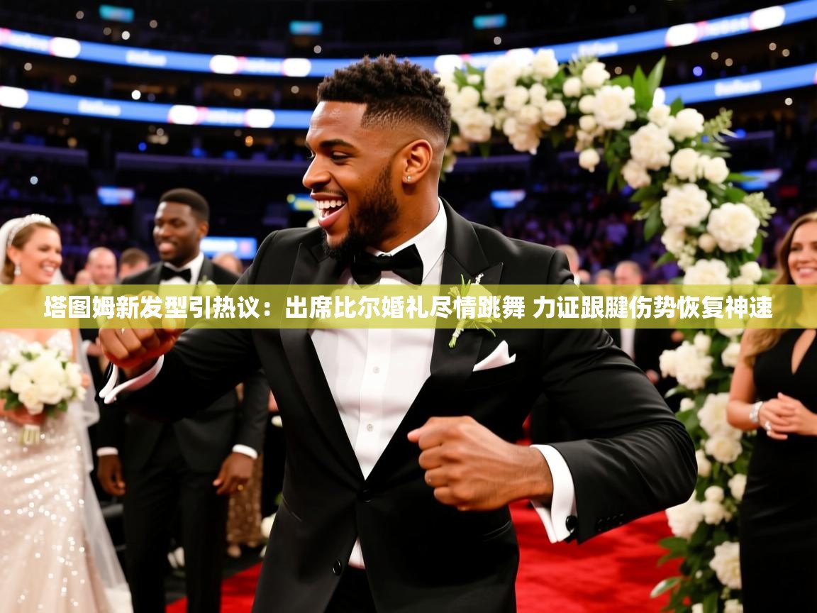 2025爱游戏登录口网页版塔图姆新发型引热议：出席比尔婚礼尽情跳舞 力证跟腱伤势恢复神速  第3张