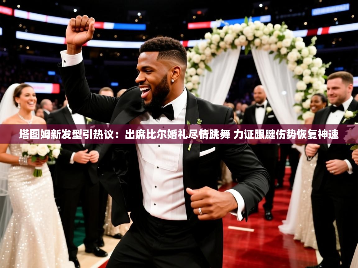 2025爱游戏登录口网页版塔图姆新发型引热议：出席比尔婚礼尽情跳舞 力证跟腱伤势恢复神速  第4张