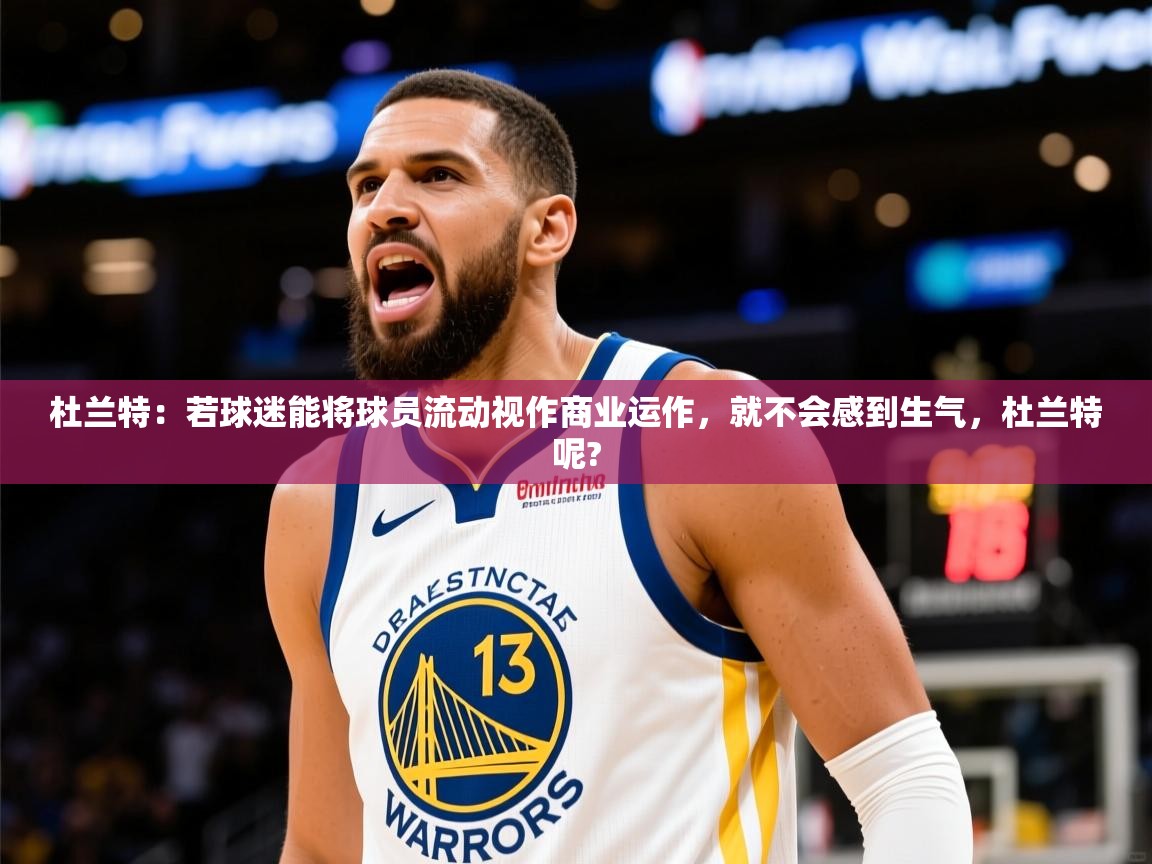 2025爱游戏官网进入杜兰特：若球迷能将球员流动视作商业运作，就不会感到生气，杜兰特呢?  第1张
