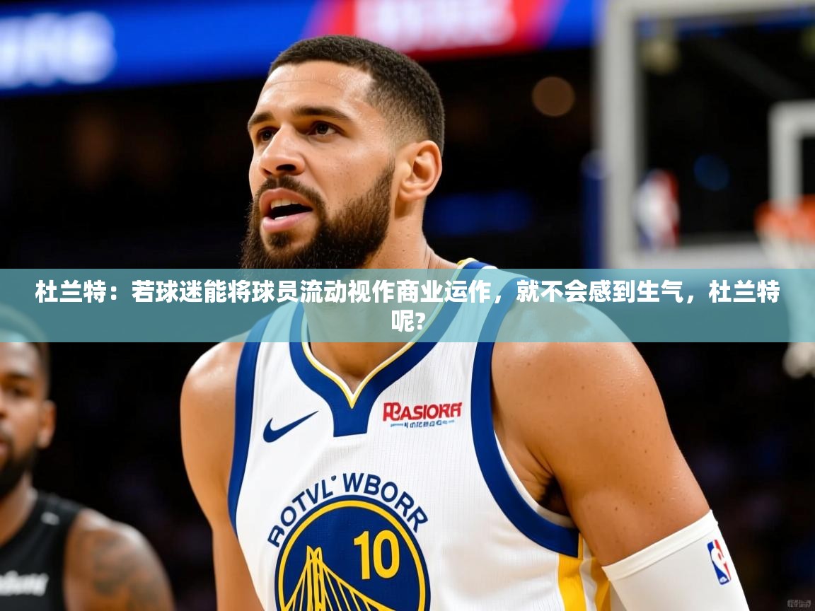 2025爱游戏官网进入杜兰特：若球迷能将球员流动视作商业运作，就不会感到生气，杜兰特呢?  第2张