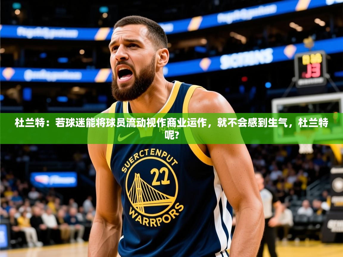 2025爱游戏官网进入杜兰特：若球迷能将球员流动视作商业运作，就不会感到生气，杜兰特呢?  第4张