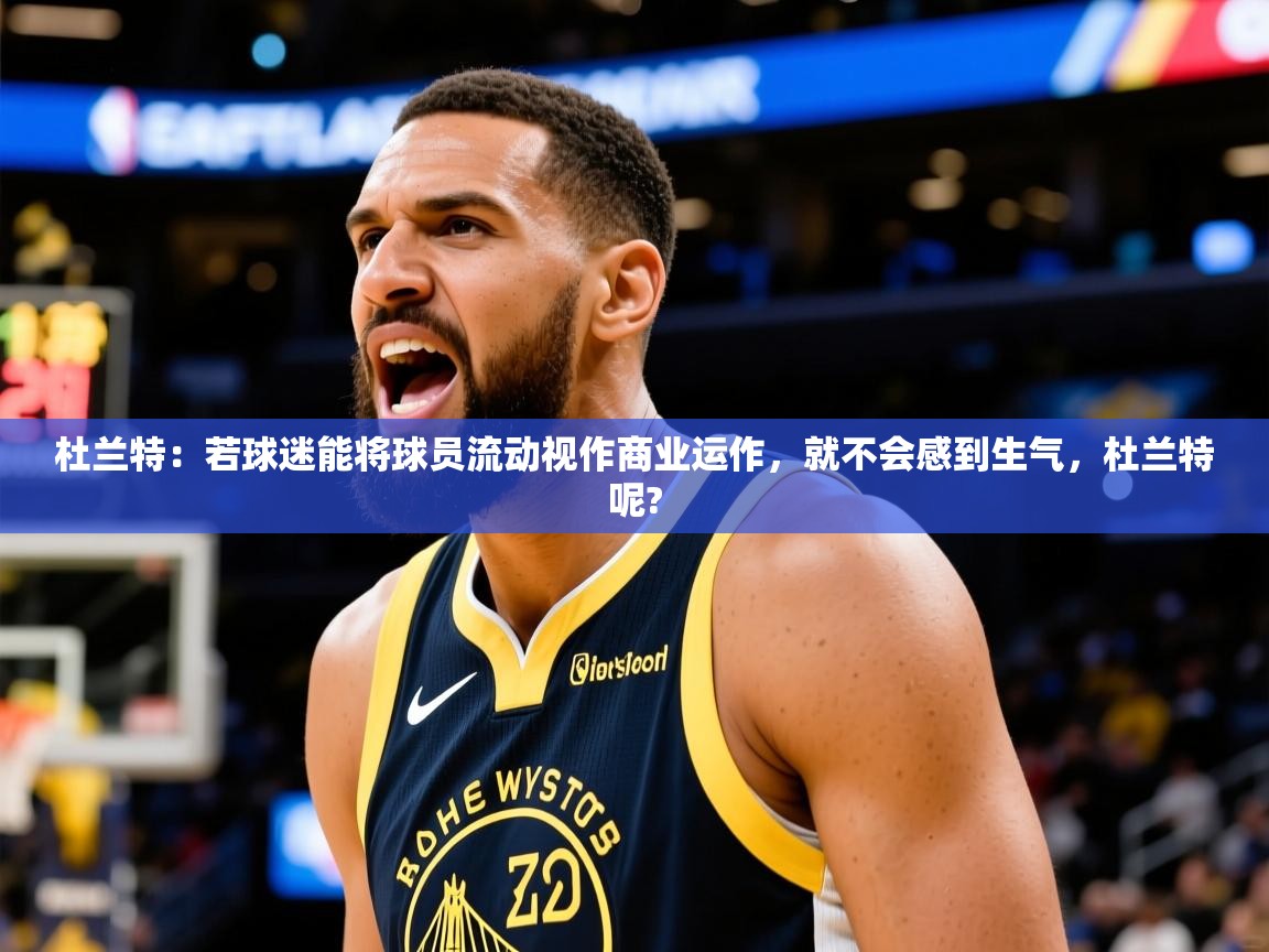 2025爱游戏官网进入杜兰特：若球迷能将球员流动视作商业运作，就不会感到生气，杜兰特呢?  第3张