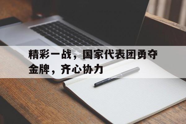 爱游戏入口-包含精彩一战，国家代表团勇夺金牌，齐心协力的词条